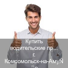 Сделать удостоверение в г. Комсомольск-на-Амуре (Купить водительские права без экзаменов в Комсомольске-на-Амуре) - инструктор Олег 37